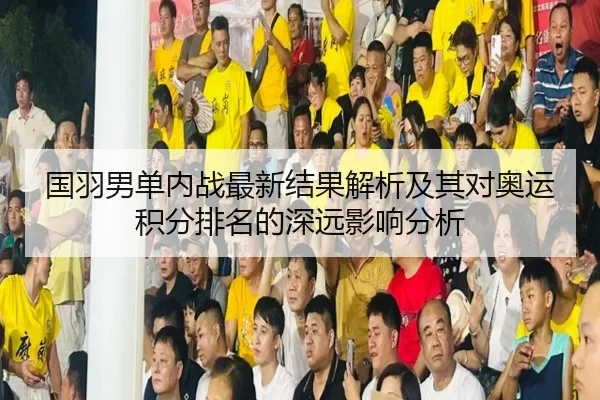 国羽男单内战最新结果解析及其对奥运积分排名的深远影响分析